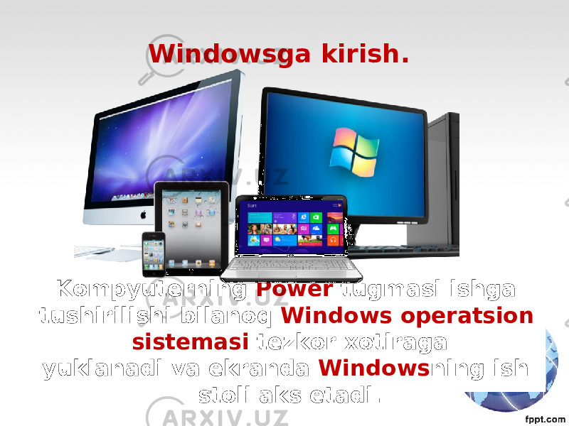 Kompyuterning Power tugmasi ishga tushirilishi bilanoq Windows operatsion sistemasi tezkor xotiraga yuklanadi va ekranda Windows ning ish stoli aks etadi.Windowsga kirish. 