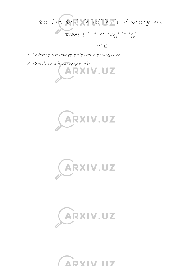 S eolitlar. Katalitik faollikni katalizator yuzasi xossalari bilan bog’liqligi Reja: 1. Geterogen reaksiyalarda seolitlarning o’rni 2.Katalizatorlarni qaytarish. 