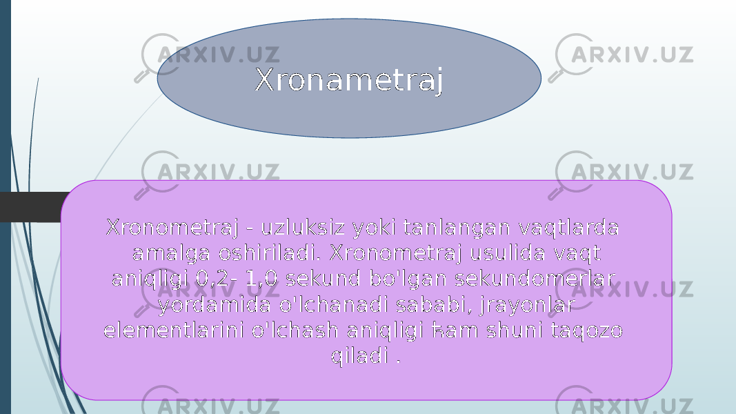 Xronametraj Xronometraj - uzluksiz yoki tanlangan vaqtlarda amalga oshiriladi. Xronometraj usulida vaqt aniqligi 0,2- 1,0 sekund bo&#39;lgan sekundomerlar yordamida o&#39;lchanadi sababi, jrayonlar elementlarini o&#39;lchash aniqligi ћam shuni taqozo qiladi . 