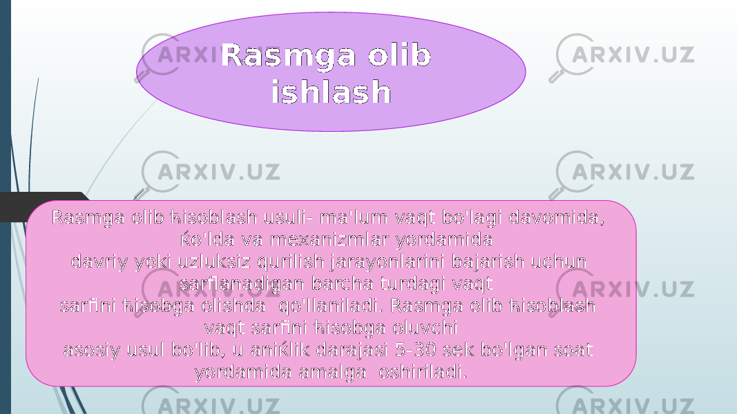 Rasmga olib ishlash Rasmga olib ћisoblash usuli- ma&#39;lum vaqt bo&#39;lagi davomida, ќo&#39;lda va mexanizmlar yordamida davriy yoki uzluksiz qurilish jarayonlarini bajarish uchun sarflanadigan barcha turdagi vaqt sarfini ћisobga olishda qo&#39;llaniladi. Rasmga olib ћisoblash vaqt sarfini ћisobga oluvchi asosiy usul bo&#39;lib, u aniќlik darajasi 5-30 sek bo&#39;lgan soat yordamida amalga oshiriladi. 