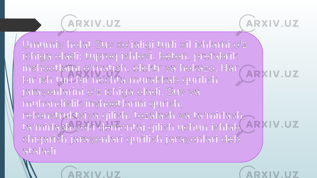 Umumiy holat Suv xo&#39;jaligi turli xil ishlarni o&#39;z ichiga oladi: tuproq ishlovi, beton, prefabrik inshootlarni o&#39;rnatish, elektr va hokazo. Har bir ish turi bir nechta murakkab qurilish jarayonlarini o&#39;z ichiga oladi. Suv va muhandislik inshootlarini qurish, rekonstruktsiya qilish, tozalash va ta&#39;mirlash, ta&#39;mirlash yoki demontaj qilish uchun ishlab chiqarish jarayonlari qurilish jarayonlari deb ataladi 