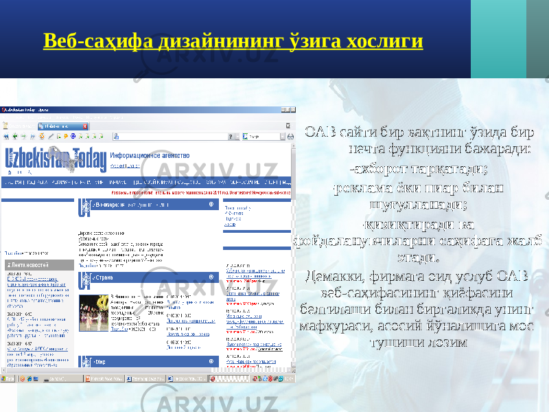 Веб-саҳифа дизайнининг ўзига хослиги ОАВ сайти бир вақтнинг ўзида бир нечта функцияни бажаради: - ахборот тарқатади; -реклама ёки пиар билан шуғулланади; -қизиқтиради ва фойдаланувчиларни саҳифага жалб этади. Демакки, фирмага оид услуб ОАВ веб-саҳифасининг қиёфасини белгилаши билан биргаликда унинг мафкураси, асосий йўналишига мос тушиши лозим 
