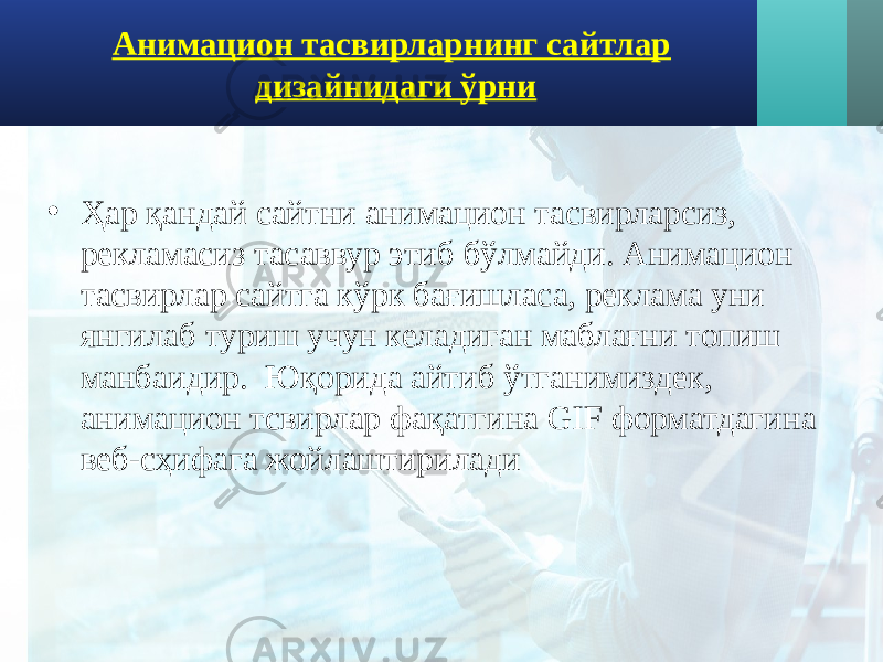 Анимацион тасвирларнинг сайтлар дизайнидаги ўрни • Ҳар қандай сайтни анимацион тасвирларсиз, рекламасиз тасаввур этиб бўлмайди. Анимацион тасвирлар сайтга кўрк бағишласа, реклама уни янгилаб туриш учун келадиган маблағни топиш манбаидир. Юқорида айтиб ўтганимиздек, анимацион тсвирлар фақатгина GIF форматдагина веб-сҳифага жойлаштирилади 