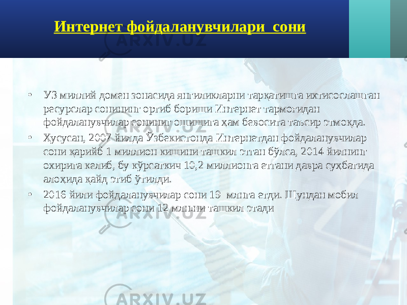 Интернет фойдаланувчилари сони • УЗ миллий домен зонасида янгиликларни тарқатишга ихтисослашган ресурслар сонининг ортиб бориши Интернет тармоғидан фойдаланувчилар сониниг ошишига ҳам бевосита таъсир этмоқда. • Хусусан, 2007 йилда Ўзбекистонда Интернетдан фойдаланувчилар сони қарийб 1 миллион кишини ташкил этган бўлса, 2014 йилнинг охирига келиб, бу кўрсаткич 10,2 миллионга етгани давра суҳбатида алоҳида қайд этиб ўтилди. • 2016 йили фойдаланувчилар сони 19 млнга етди. Шундан мобил фойдаланувчилар сони 12 млн.ни ташкил этади 