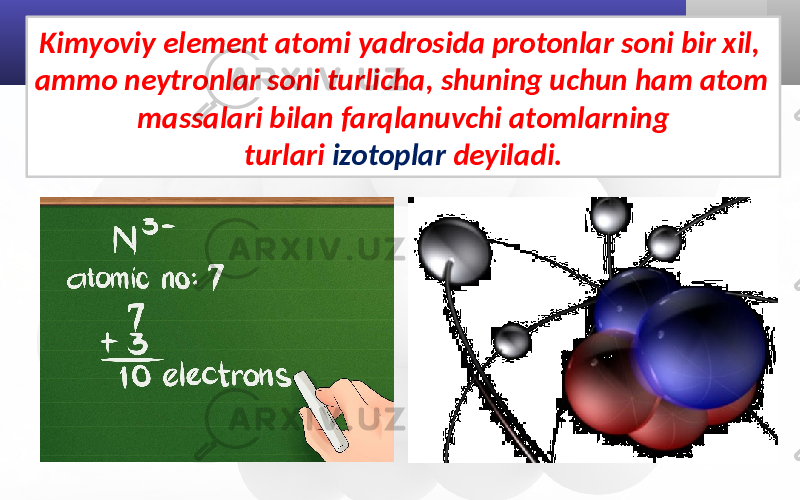 Kimyoviy element atomi yadrosida protonlar soni bir xil, ammo neytronlar soni turlicha, shuning uchun ham atom massalari bilan farqlanuvchi atomlarning turlari izotoplar deyiladi. 