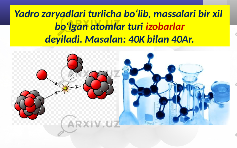 Yadro zaryadlari turlicha bo‘lib, massalari bir xil bo‘lgan atomlar turi izobarlar deyiladi. Masalan: 40K bilan 40Ar. 