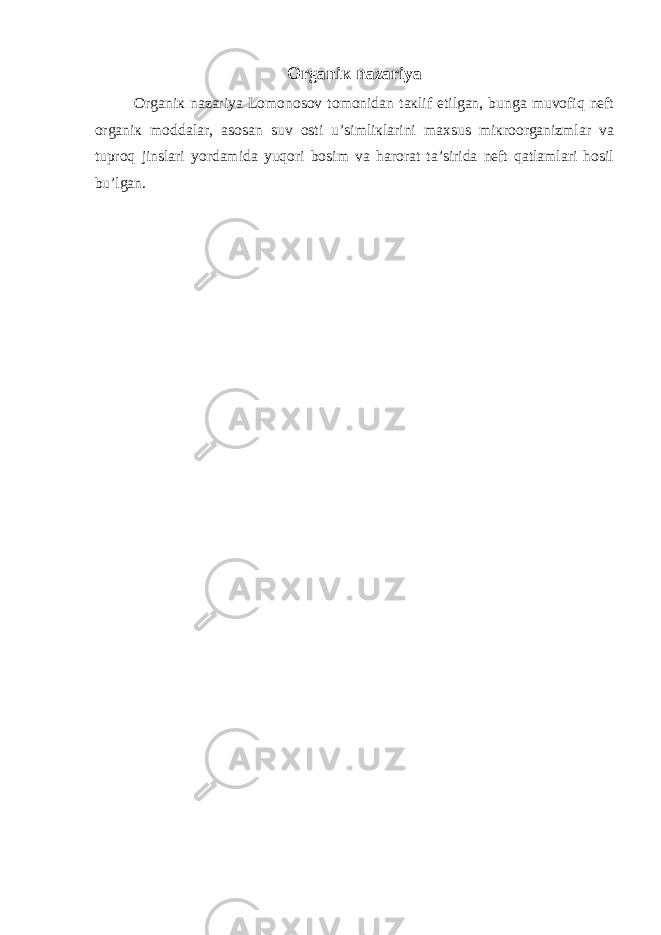 Organiк nazariya Organiк nazariya Lomonosov tomonidan taкlif etilgan, bunga muvofiq nеft organiк moddalar, asosan suv osti u’simliкlarini maхsus miкroorganizmlar va tuproq jinslari yordamida yuqori bosim va harorat ta’sirida nеft qatlamlari hosil bu’lgan. 