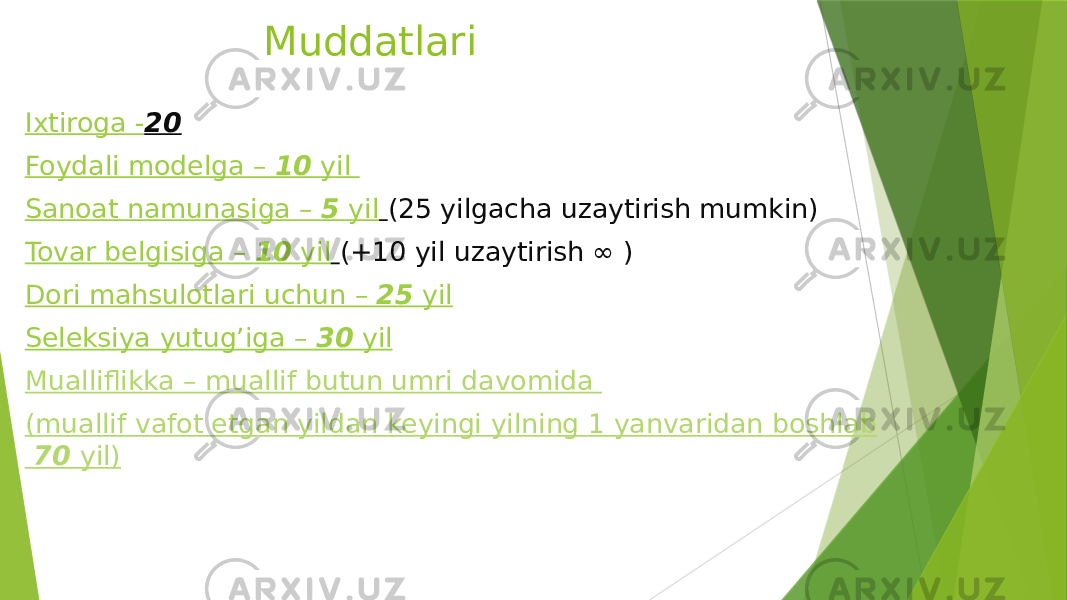 Muddatlari Ixtiroga - 20 Foydali modelga – 10 yil Sanoat namunasiga – 5 yil (25 yilgacha uzaytirish mumkin) Tovar belgisiga – 10 yil (+10 yil uzaytirish ∞ ) Dori mahsulotlari uchun – 25 yil Seleksiya yutug’iga – 30 yil Mualliflikka – muallif butun umri davomida ( muallif vafot etgan yildan keyingi yilning 1 yanvaridan boshlab 70 yil ) 