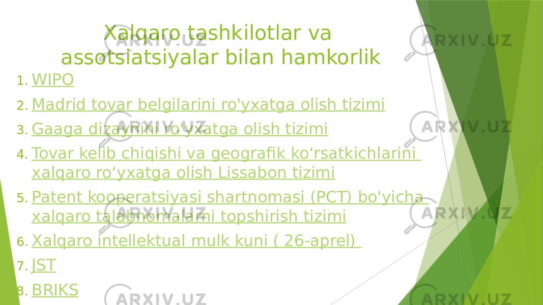 Xalqaro tashkilotlar va assotsiatsiyalar bilan hamkorlik 1. WIPO 2. Madrid tovar belgilarini ro&#39;yxatga olish tizimi 3. Gaaga dizaynini ro&#39;yxatga olish tizimi 4. Tovar kelib chiqishi va geografik koʻrsatkichlarini xalqaro roʻyxatga olish Lissabon tizimi 5. Patent kooperatsiyasi shartnomasi (PCT) bo&#39;yicha xalqaro talabnomalarni topshirish tizimi 6. Xalqaro intellektual mulk kuni ( 26-aprel) 7. JST 8. BRIKS 