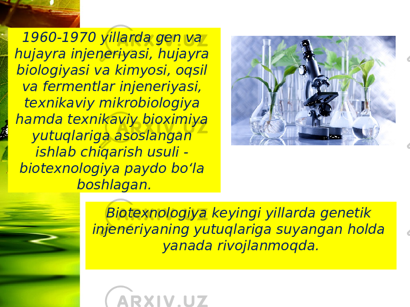 1960-1970 yillarda gen va hujayra injeneriyasi, hujayra biologiyasi va kimyosi, oqsil va fermentlar injeneriyasi, texnikaviy mikrobiologiya hamda texnikaviy bioximiya yutuqlariga asoslangan ishlab chiqarish usuli - biotexnologiya paydo bo‘la boshlagan. Biotexnologiya keyingi yillarda genetik injeneriyaning yutuqlariga suyangan holda yanada rivojlanmoqda. 