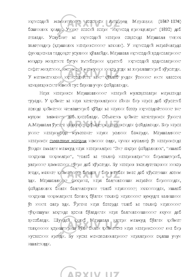 иқтисодий жамиятининг асосчиси Альфред Маршалл (1842-1924) бошчилик қилди. Унинг асосий асари &#34;Иқтисод принцплари&#34; (1890) деб аталади. Услубият ва иқтисодий назария соҳасида Маршалл типик эхлетикдир (қаршилик назариясининг вакили). У иқтисодий жараёнларда функционал тадқиқот усулини қўллайди. Маршалл иқтисодий ҳодисаларнинг миқдор жиҳатига бутун эътиборини қаратиб иқтисодий ҳодисаларнинг сифат жиҳатини, ижтимоий мазмунни инкор этди ва хиралаштириб кўрсатди. У математикани иқтисодиётга кенг қўллаб ундан ўзининг янги классик концепциясига илмий тус бериш учун фойдаланди. Нарх назарияси Маршаллниннг назарий мулоҳазалари марказида туради. У қиймат ва нарх категорияларини айнан бир нарса деб кўрсатиб аслида қийматни четлаштириб қўйди ва нархни бозор иқтисодиётининг энг муҳим элементи деб ҳисоблади. Объектив қиймат категорияси ўрнига А.Маршалл ўртага нархнинг субъектив назариясидан фойдаланди. Бир нарса унинг назариясида мувозанат нархи ролини бажарди. Маршаллнинг назарияси синтетик назария номини олди, чунки муаллиф ўз назариясида ўзидан аввалги мавжуд нарх назариялари: &#34;Энг юқори фойдалилик&#34;, &#34;ишлаб чиқариш чиқимлари&#34;, &#34;талаб ва таклиф назариялари&#34;ни бирлаштириб, уларнинг ҳаммасини тўғри деб кўрсатди. Бу назария эксплуатацияни инкор этади, мехнат қийматнинг бирдан - бир манбаи эмас деб кўрсатиши лозим эди. Маршаллнинг фикрича, нарх белгиланиши жараёни биринчидан, фойдалилик билан белгиланувчи талаб нархининг; иккинчидан, ишлаб чиқариш чиқимларига боғлиқ бўлган таклиф нархининг вужудга келишини ўз ичига олар эди. Ўртача нарх бозорда талаб ва таклиф нархининг тўқнашуви вақтида ҳосил бўладиган нарх белгиланишининг якуни деб ҳисоблади. Шундай қилиб Маршалл илгари мавжуд бўлган қиймат талқинини қориштириш йўли билан қийматсиз нарх назариясининг яна бир нусхасини яратди. Бу нусха монополияларнинг нархларини оқлаш учун ишлатилди. 