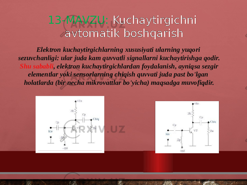 13-MAVZU: Kuchaytirgichni avtomatik boshqarish Elektron kuchaytirgichlarning xususiyati ularning yuqori sezuvchanligi: ular juda kam quvvatli signallarni kuchaytirishga qodir.   Shu sababli , elektron kuchaytirgichlardan foydalanish, ayniqsa sezgir elementlar yoki sensorlarning chiqish quvvati juda past bo&#39;lgan holatlarda (bir necha mikrovattlar bo&#39;yicha) maqsadga muvofiqdir. 