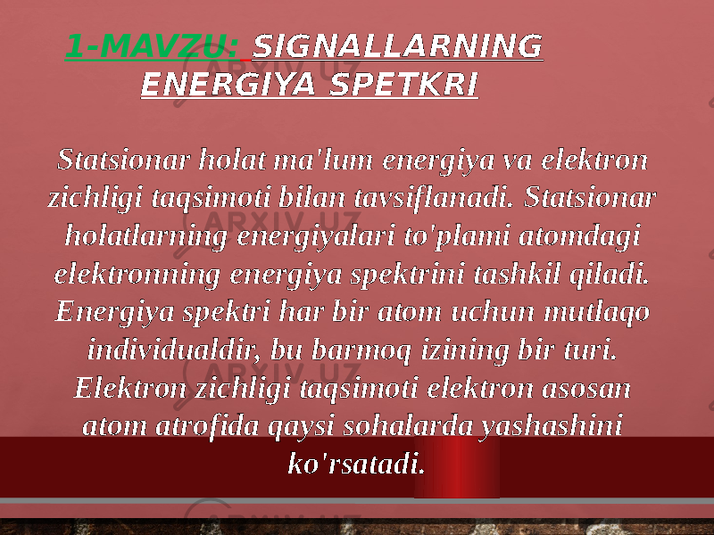 1-MAVZU: SIGNALLARNING ENERGIYA SPETKRI Statsionar holat ma&#39;lum energiya va elektron zichligi taqsimoti bilan tavsiflanadi. Statsionar holatlarning energiyalari to&#39;plami atomdagi elektronning energiya spektrini tashkil qiladi. Energiya spektri har bir atom uchun mutlaqo individualdir, bu barmoq izining bir turi. Elektron zichligi taqsimoti elektron asosan atom atrofida qaysi sohalarda yashashini ko&#39;rsatadi. 