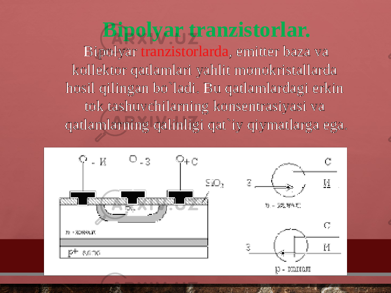 Bipolyar tranzistorlar.   Bipolyar  tranzistorlarda , emitter baza va kollektor qatlamlari yahlit monokristallarda hosil qilingan bo`ladi. Bu qatlamlardagi erkin tok tashuvchilarning konsentrasiyasi va qatlamlarning qalinligi qat`iy qiymatlarga ega. 