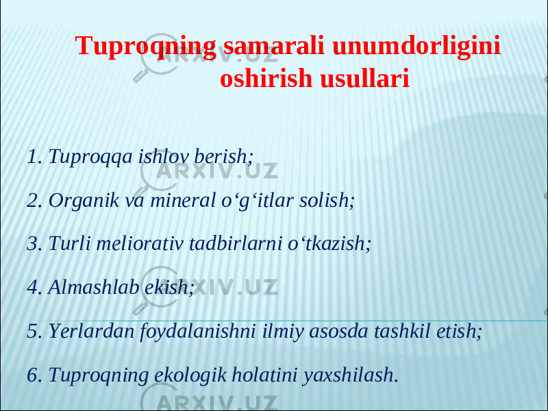  Tuproqning samarali unumdorligini oshirish usullari 1. Tuproqqa ishlov berish; 2. Organik va mineral o‘g‘itlar solish; 3. Turli meliorativ tadbirlarni o‘tkazish; 4. Almashlab ekish; 5. Yerlardan foydalanishni ilmiy asosda tashkil etish; 6. Tuproqning ekologik holatini yaxshilash . 