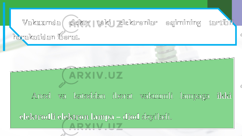 Vakuumda elektr toki elektronlar oqimining tartibli harakatidan iborat. Anod va katoddan iborat vakuumli lampaga ikki elektrodli elektron lampa – diod deyiladi. 