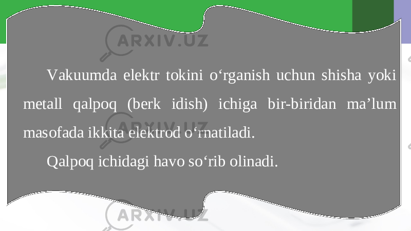 Vakuumda elektr tokini o‘rganish uchun shisha yoki metall qalpoq (berk idish) ichiga bir-biridan ma’lum masofada ikkita elektrod o‘rnatiladi. Qalpoq ichidagi havo so‘rib olinadi. 