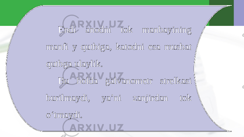 Endi anodni tok manbayining manfi y qutbiga, katodni esa musbat qutbga ulaylik. Bu holda galvanometr strelkasi burilmaydi, ya’ni zanjirdan tok o‘tmaydi. 