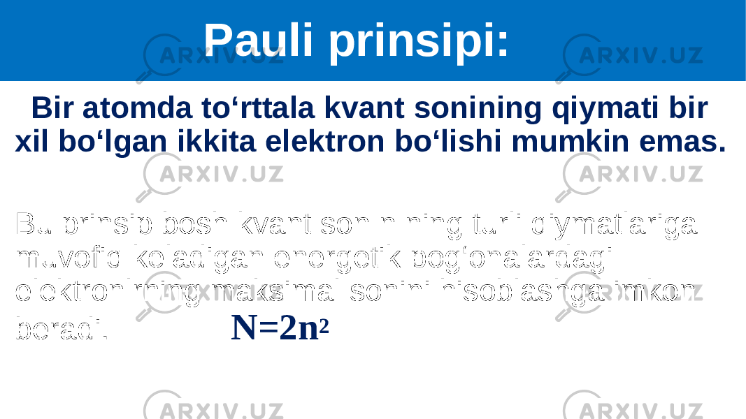  Pauli prinsipi: Bir atomda to‘rttala kvant sonining qiymati bir xil bo‘lgan ikkita elektron bo‘lishi mumkin emas. Bu prinsip bosh kvant son n ning turli qiymatlariga muvofiq keladigan energetik pog‘onalardagi elektronlrning maksimal sonini hisoblashga imkon beradi. N=2n 2   