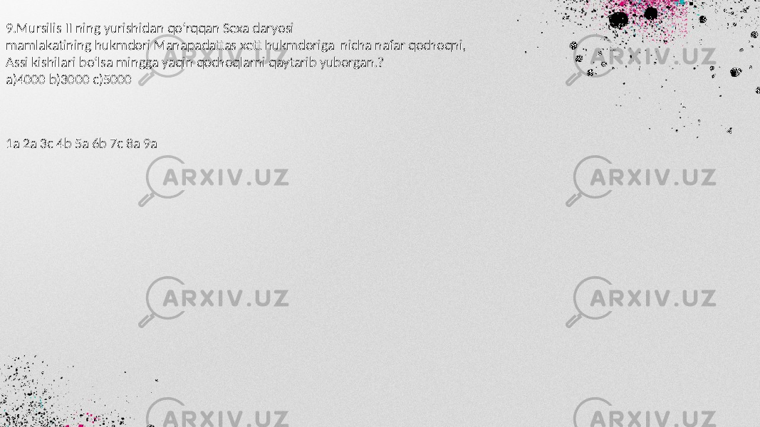 9.Mursilis II ning yurishidan qo‘rqqan Sexa daryosi mamlakatining hukmdori Manapadattas xett hukmdoriga nicha nafar qochoqni, Assi kishilari bo‘lsa mingga yaqin qochoqlarni qaytarib yuborgan.? a)4000 b)3000 c)5000 1a 2a 3c 4b 5a 6b 7c 8a 9a 