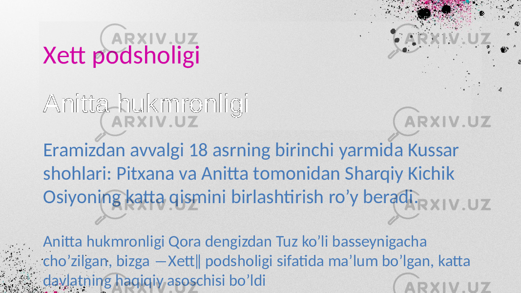 Xеtt podsholigi Anitta hukmronligi Qora dеngizdan Tuz ko’li bassеynigacha cho’zilgan, bizga ―Xеtt‖ podsholigi sifatida ma’lum bo’lgan, katta davlatning haqiqiy asoschisi bo’ldiAnitta hukmronligi Eramizdan avvalgi 18 asrning birinchi yarmida Kussar shohlari: Pitxana va Anitta tomonidan Sharqiy Kichik Osiyoning katta qismini birlashtirish ro’y bеradi. 