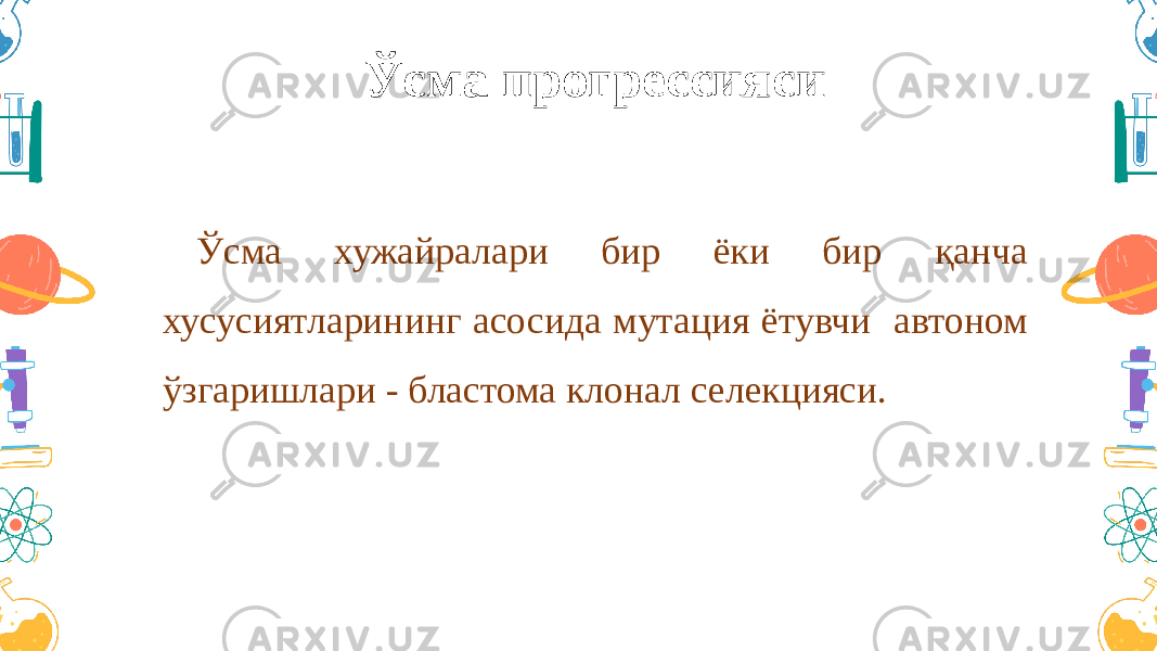 Ўсма прогрессияси Ўсма хужайралари бир ёки бир қанча хусусиятларининг асосида мутация ётувчи автоном ўзгаришлари - бластома клонал селекцияси. 