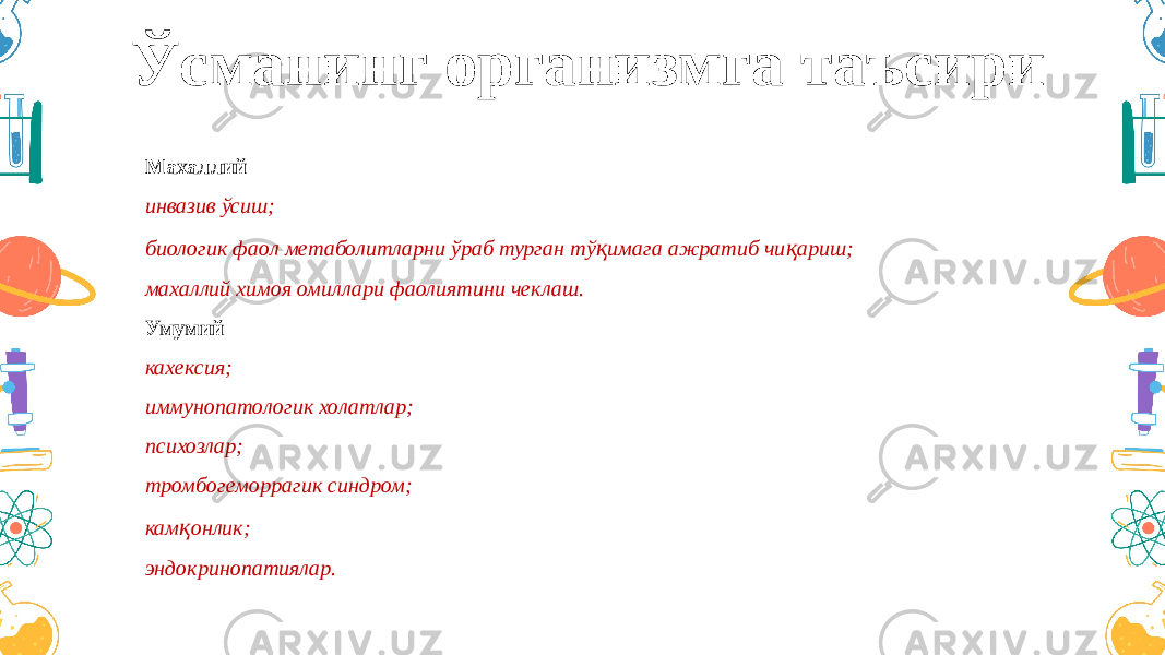 Ўсманинг организмга таъсири Махаллий инвазив ўсиш; биологик фаол метаболитларни ўраб турган тў қ имага ажратиб чи қ ариш; махаллий химоя омиллари фаолиятини чеклаш. Умумий кахексия; иммунопатологик холатлар; психозлар; тромбогеморрагик синдром; кам қ онлик; эндокринопатиялар. 