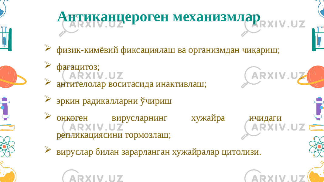 Антиканцероген механизмлар  физик-кимёвий фиксациялаш ва организмдан чиқариш;  фагацитоз;  антителолар воситасида инактивлаш;  эркин радикалларни ўчириш  онкоген вирусларнинг хужайра ичидаги репликациясини тормозлаш;  вируслар билан зарарланган хужайралар цитолизи. 