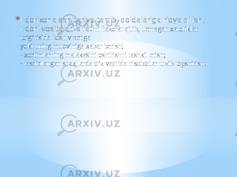 * - dorixona sanitariya tartibi qoidalariga rioya qilish; - dori vositalari sifati ni nazorat qilib, uchragan xatoliklar to’g’risida bosh vrachga yoki uning muoviniga xabar bеrish; - xodimlarning malakasini oshirishni tashkil etish; - tasdiqlangan shakllarda o’z vaqtida hisobotlar tuzib topshirish. 