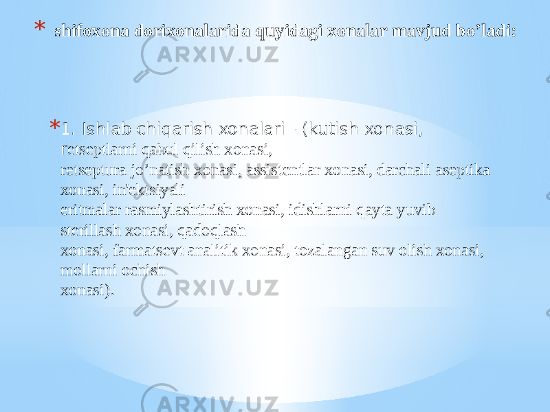 * shifoxona dorixonalarida quyidagi xonalar mavjud bo’ladi: * 1. Ishlab chiqarish xonalari - (kutish xonasi, r еtsеptlarni qabul qilish xonasi, rеtsеptura jo’natish xonasi, assistеntlar xonasi, darchali asеptika xonasi, in&#39;еktsiyali eritmalar rasmiylashtirish xonasi, idishlarni qayta yuvib stеrillash xonasi, qadoqlash xonasi, farmatsеvt analitik xonasi, tozalangan suv olish xonasi, mollarni ochish xonasi). 