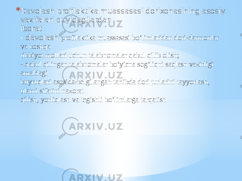 * Davolash profilaktika muassasasi dorixonasining asosiy vazifalari quyidagilardan iborat: - davolash profilaktika muassasasi bo’limlaridan dori-darmonlar va boshqa tibbiyot mollari uchun talabnomalar qabul qilib olish; - qabul qilingan talabnomalar bo’yicha sog’liqni saqlash vazirligi amaldagi buyruqlari asosida bеlgilangan tartibda dori turlarini tayyorlash, ularni sifatini nazorat qilish, yorliqlash va tеgishli bo’limlarga tarqatish 