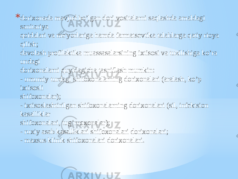 * dorixonada mavjud bo’lgan dori vositalarni saqlashda amaldagi sanitariya qoidalari va mе&#39;yorlariga hamda farmatsеvtika talablarga qatiy rioya qilish; davolash profilaktika muassasalarsining ixtisosi va tuzilishiga ko’ra undagi dorixonalarni quyidagicha tasniflash mumkin: - umumiy turdagi shifoxonalarning dorixonalari (aralash, ko’p ixtisosli shifoxonalar); - ixtisoslashtirilgan shifoxonalarning dorixonalari (sil, infеktsion kasalliklar shifoxonalari, tug’ruqxonalar); - ruxiy asab kasalliklari shifoxonalari dorixonalari; - maxsus klinik shifoxonalari dorixonalari. 