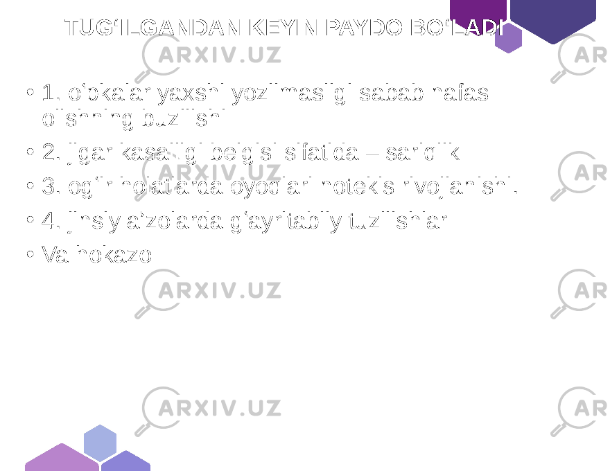  TUGʻILGANDAN KEYIN PAYDO BOʻLADI • 1. oʻpkalar yaxshi yozilmasligi sabab nafas olishning buzilishi • 2. jigar kasalligi belgisi sifatida – sariqlik • 3. ogʻir holatlarda oyoqlari notekis rivojlanishi. • 4. jinsiy aʼzolarda gʻayritabiiy tuzilishlar • Va hokazo 