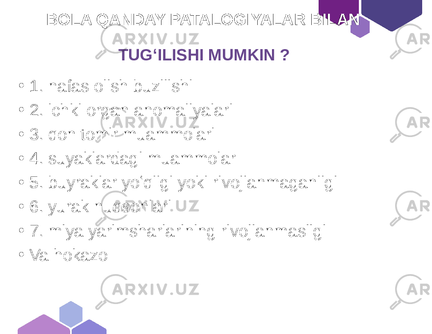  BOLA QANDAY PATALOGIYALAR BILAN TUGʻILISHI MUMKIN ? • 1. nafas olish buzilishi • 2. ichki organ anomaliyalari • 3. qon tomir muammolari • 4. suyaklardagi muammolar • 5. buyraklar yoʻqligi yoki rivojlanmaganligi • 6. yurak nuqsonlari • 7. miya yarimsharlarining rivojlanmasligi • Va hokazo 