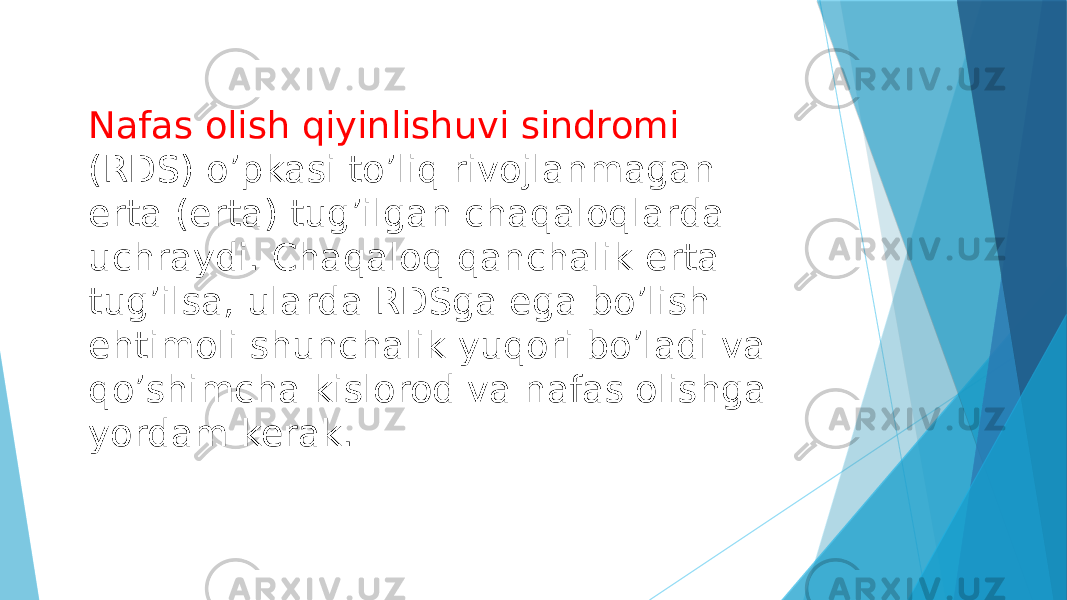 Nafas olish qiyinlishuvi sindromi (RDS) o’pkasi to’liq rivojlanmagan erta (erta) tug’ilgan chaqaloqlarda uchraydi. Chaqaloq qanchalik erta tug’ilsa, ularda RDSga ega bo’lish ehtimoli shunchalik yuqori bo’ladi va qo’shimcha kislorod va nafas olishga yordam kerak. 