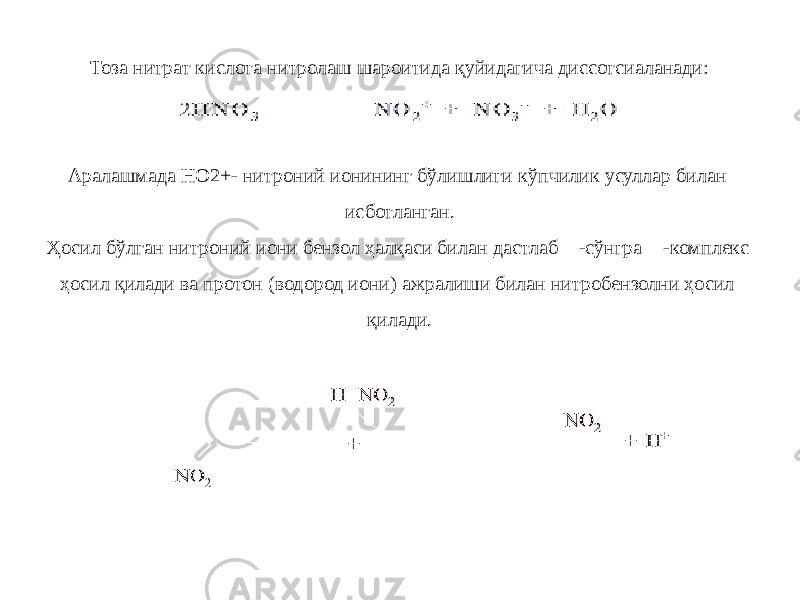Тоза нитрат кислота нитролаш шароитида қуйидагича диссотсиаланади: Аралашмада НО2+- нитроний ионининг бўлишлиги кўпчилик усуллар билан исботланган. Ҳосил бўлган нитроний иони бензол ҳалқаси билан дастлаб -сўнгра  -комплекс ҳосил қилади ва протон (водород иони) ажралиши билан нитробензолни ҳосил қилади. 