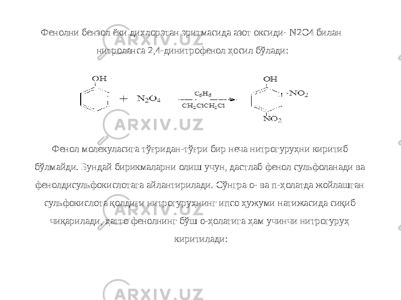 Фенолни бензол ёки дихлорэтан эритмасида азот оксиди- N2О4 билан нитроланса 2,4-динитрофенол ҳосил бўлади: Фенол молекуласига тўғридан-тўғри бир неча нитрогуруҳни киритиб бўлмайди. Бундай бирикмаларни олиш учун, дастлаб фенол сульфоланади ва фенолдисульфокислотага айлантирилади. Сўнгра о- ва п-ҳолатда жойлашган сульфокислота қолдиғи нитрогуруҳнинг ипсо ҳужуми натижасида сиқиб чиқарилади, ҳатто фенолнинг бўш о-ҳолатига ҳам учинчи нитрогуруҳ киритилади: 