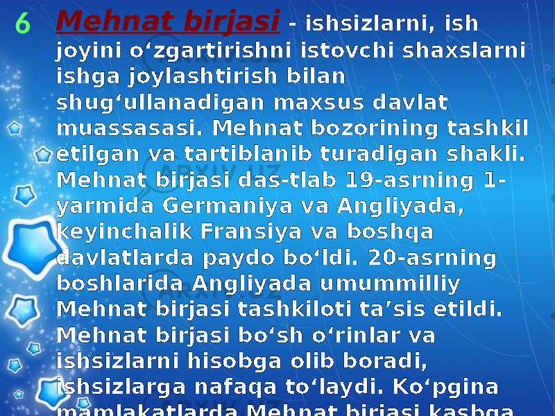 Mehnat birjasi - ishsizlarni, ish joyini oʻzgartirishni istovchi shaxslarni ishga joylashtirish bilan shugʻullanadigan maxsus davlat muassasasi. Mehnat bozorining tashkil etilgan va tartiblanib turadigan shakli. Mehnat birjasi das-tlab 19-asrning 1- yarmida Germaniya va Angliyada, keyinchalik Fransiya va boshqa davlatlarda paydo boʻldi. 20-asrning boshlarida Angliyada umummilliy Mehnat birjasi tashkiloti taʼsis etildi. Mehnat birjasi boʻsh oʻrinlar va ishsizlarni hisobga olib boradi, ishsizlarga nafaqa toʻlaydi. Koʻpgina mamlakatlarda Mehnat birjasi kasbga yoʻllash, qayta ixtisoslashtirish va ishga joylashtirish boʻyicha turli xil xizmatlarni bajaradi.6 