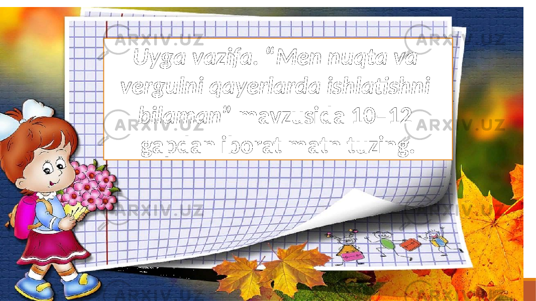 Uyga vazifa. “ Men nuqta va vergulni qayerlarda ishlatishni bilaman ” mavzusida 10–12 gapdan iborat matn tuzing. 