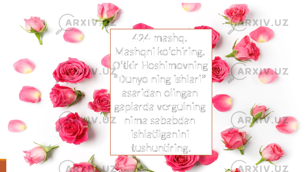 424-mashq. Mashqni ko‘chiring. O‘tkir Hoshimovning “Dunyo ning ishlari” asaridan olingan gaplarda vergulning nima sababdan ishlatilganini tushuntiring. 