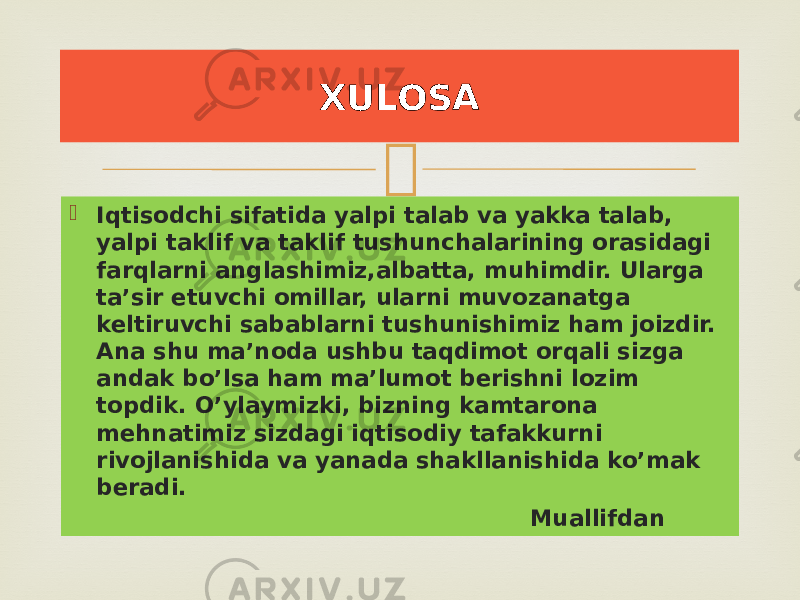   Iqtisodchi sifatida yalpi talab va yakka talab, yalpi taklif va taklif tushunchalarining orasidagi farqlarni anglashimiz,albatta, muhimdir. Ularga ta’sir etuvchi omillar, ularni muvozanatga keltiruvchi sabablarni tushunishimiz ham joizdir. Ana shu ma’noda ushbu taqdimot orqali sizga andak bo’lsa ham ma’lumot berishni lozim topdik. O’ylaymizki, bizning kamtarona mehnatimiz sizdagi iqtisodiy tafakkurni rivojlanishida va yanada shakllanishida ko’mak beradi. MuallifdanXULOSA 