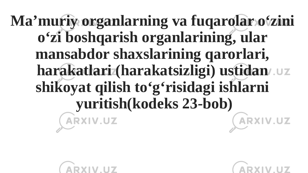 Ma’muriy organlarning va fuqarolar o‘zini o‘zi boshqarish organlarining, ular mansabdor shaxslarining qarorlari, harakatlari (harakatsizligi) ustidan shikoyat qilish to‘g‘risidagi ishlarni yuritish(kodeks 23-bob) 