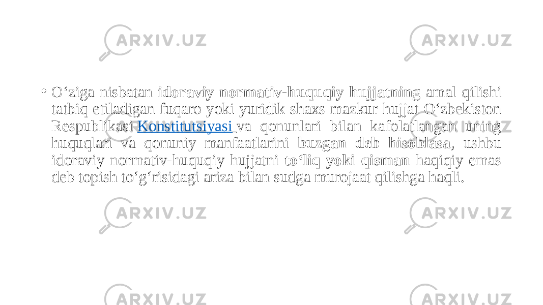 • O‘ziga nisbatan idoraviy normativ-huquqiy hujjatning amal qilishi tatbiq etiladigan fuqaro yoki yuridik shaxs mazkur hujjat O‘zbekiston Respublikasi  Konstitutsiyasi   va qonunlari bilan kafolatlangan uning huquqlari va qonuniy manfaatlarini buzgan deb hisoblasa , ushbu idoraviy normativ-huquqiy hujjatni to‘liq yoki qisman haqiqiy emas deb topish to‘g‘risidagi ariza bilan sudga murojaat qilishga haqli. 