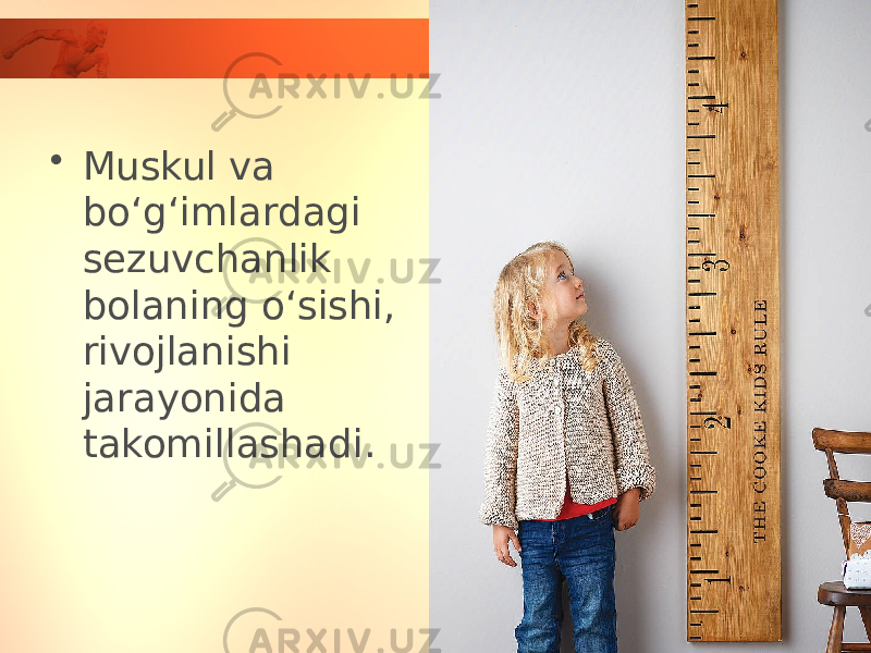 • Muskul va bo‘g‘imlardagi sezuvchanlik bolaning o‘sishi, rivojlanishi jarayonida takomillashadi. 