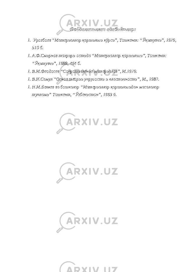 Фойдаланилган адабиётлар: 1. Урозбоев “Материаллар қаршилиги кўрси”, Тошкент: “Ўқитувчи”, 1979, 510 б. 1. А.Ф.Смирнов тахрири остида “Материаллар қаршилиги”, Тошкент: “Ўқитувчи”, 1988, 464 б. 1. В.М.Феодосев “Сопротивление материалов”, М.1979. 1. В.И.Самул “Основ теории упругости и пластичности”, М., 1982. 1. Н.М.Беляев ва бошкалар “Материаллар қаршилигидан масалалар туплами” Тошкент, “Ўзбекистон”, 1993 й. 