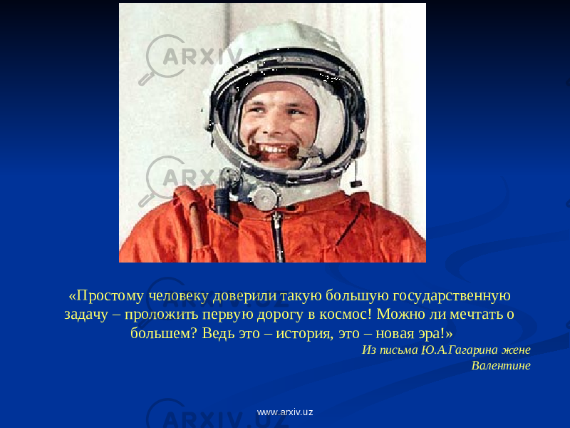 «Простому человеку доверили такую большую государственную задачу – проложить первую дорогу в космос! Можно ли мечтать о большем? Ведь это – история, это – новая эра!» Из письма Ю.А.Гагарина жене Валентине www.arxiv.uz 