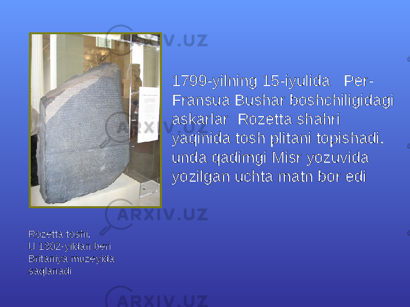 1799-yilning 15-iyulida Per- Fransua Bushar boshchiligidagi askarlar Rozetta shahri yaqinida tosh plitani topishadi, unda qadimgi Misr yozuvida yozilgan uchta matn bor edi Rozetta toshi. U 1802-yildan beri Britaniya muzeyida saqlanadi 