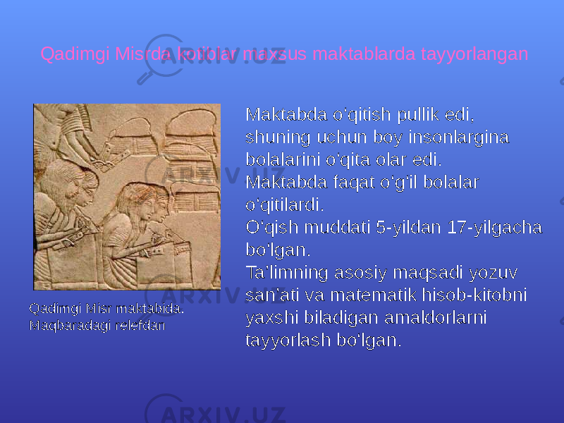 Qadimgi Misrda kotiblar maxsus maktablarda tayyorlangan Qadimgi Misr maktabida. Maqbaradagi relefdan Maktabda o‘qitish pullik edi, shuning uchun boy insonlargina bolalarini o‘qita olar edi. Maktabda faqat o‘g‘il bolalar o‘qitilardi. O‘qish muddati 5-yildan 17-yilgacha bo‘lgan. Ta’limning asosiy maqsadi yozuv san’ati va matematik hisob-kitobni yaxshi biladigan amaldorlarni tayyorlash bo‘lgan. 