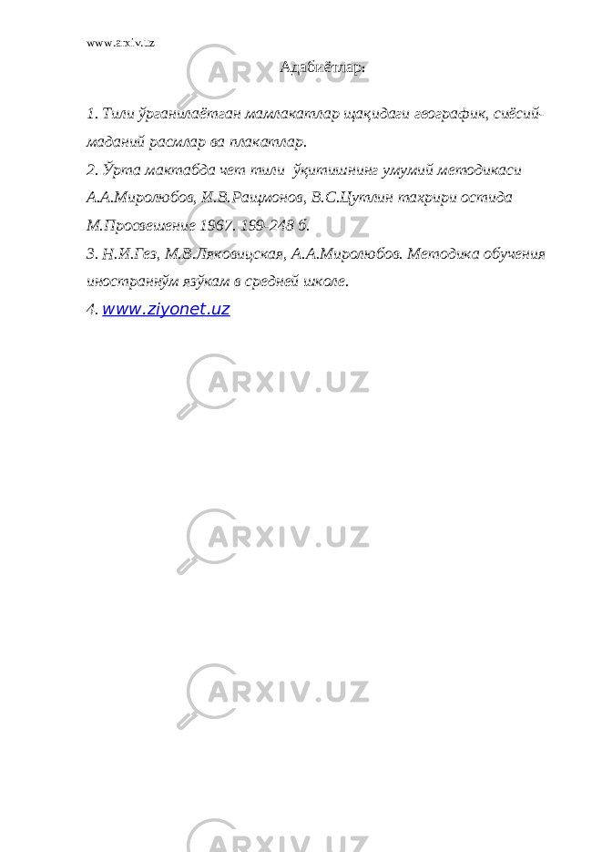 www.arxiv.uz Адабиётлар : 1. Тили ўрганилаётган мамлакатлар щақидаги географик, сиёсий- маданий расмлар ва плакатлар. 2. Ўрта мактабда чет тили ўқитишнинг умумий методикаси А.А.Миролюбов, И.В.Ращмонов, В.С.Цутлин тахрири остида М.Просвешение 1967. 199-248 б. 3. Н.И.Гез, М.В.Ляковицская, А.А.Миролюбов. Методика обучения иностраннўм язўкам в средней школе. 4. www . ziyonet . uz 