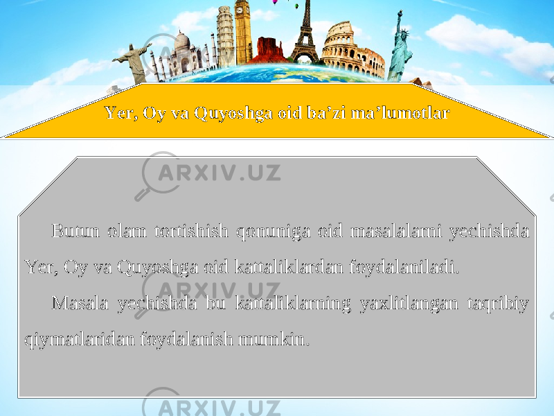 Yer, Oy va Quyoshga oid ba’zi ma’lumotlar Butun olam tortishish qonuniga oid masalalarni yechishda Yer, Oy va Quyoshga oid kattaliklardan foydalaniladi. Masala yechishda bu kattaliklarning yaxlitlangan taqribiy qiymatlaridan foydalanish mumkin. 